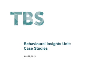 Behavioural Insights Unit:
Case Studies
May 22, 2015
 