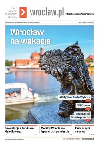 NR 9 – CZERWIEC-LIPIEC 2020BEZPŁATNY BIULETYN INFORMACYJNY URZĘDU MIEJSKIEGO WROCŁAWIABEZPŁATNY BIULETYN INFORMACYJNY URZĘDU MIEJSKIEGO WROCŁAWIA
Wydrukowano na papierze ekologicznym
Wrocław
na wakacje
Zmień piec!
Miasto pomoże
#CałyWrocławNaWybory
WBO 2020
s. 17
s.17
s. 5
Wydrukowano na papierze ekologicznym
Mobilny Wrocław –
lepszy ruch po mieście
s. 6
Inwestycje z Funduszu
Osiedlowego
s. 5
Park Krzycki
na nowo
s. 15
 