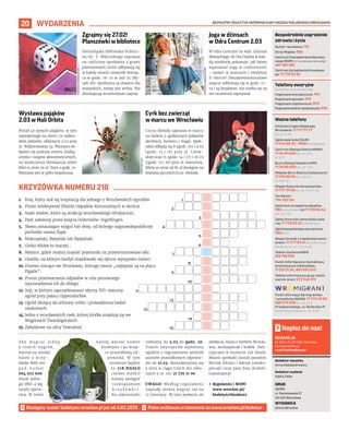 BEZPŁATNY BIULETYN INFORMACYJNY URZĘDU MIEJSKIEGO WROCŁAWIA
20
1.
2.
3.
4.
5.
6.
7.
9.
10.
11.
8.
8.
12.
13.
14.
15.
8.
8.
8.
WYDARZENIA
Zgrajmy się 27.02!
Planszówki w bibliotece
Dolnośląska Biblioteka Publicz-
na im. T. Mikulskiego zaprasza
na cykliczne spotkania z grami
planszowymi, które odbywają się
w każdy ostatni czwartek miesią-
ca w godz. 16–21 w sali 35 (Ry-
nek 58). Spotkania są otwarte dla
wszystkich, wstęp jest wolny. Nie
obowiązują wcześniejsze zapisy.
Joga w dżinsach
w Odra Centrum 2.03
W Odra Centrum na wyb. Juliusza
Słowackiego 5B Ola Dziuba w każ-
dą niedzielę pokazuje, jak łatwo
wpasować jogę w codzienność
– nawet w jeansach i zwykłym
T-shircie! Dwudziestominutowe
zajęcia odbywają się w godz. 17-
19 i są bezpłatne, nie trzeba się na
nie wcześniej zapisywać.
Wystawa pająków
2.03 w Hali Orbita
Ponad 40 żywych pająków, w tym
największego na ziemi i te najbar-
dziej jadowite, obejrzycie 2.03 przy
ul. Wejherowskiej 34. Wystawa od-
będzie się podczas eventu ZooEg-
zotyka i targów akwarystycznych,
na wydarzenia obowiązuje jeden
bilet w cenie 30 zł. Start o godz. 10.
Wystawa jest w pełni bezpieczna.
Cyrk bez zwierząt
w marcu we Wrocławiu
Circus Melody zaprasza w marcu
na siedem 2-godzinnych pokazów
akrobacji, humoru i magii. Spek-
takle odbędą się 8 (godz. 16) i 9.03
(godz. 13 i 16) przy ul. Litew-
skiej oraz 15 (godz. 14 i 17) i 16.03
((godz. 13 i 16) przu ul. Awicenny.
Bilety w cenie od 85 zł dostępne na
biletyna.pl/cyrk/Circus-Melody.
1. Kraj, który stał się inspiracją dla jednego z Wrocławskich ogrodów.
2. Punkt Selektywnej Zbiórki Odpadów Komunalnych w skrócie.
3. Ssaki wodne, które są atrakcją wrocławskiego Afrykarium.
4. Park założony przez księcia Hohenlohe-Ingelfingen.
5. Słowo oznaczające wilgoć lub słotę, od którego najprawdopodobniej
pochodzi nazwa Śląsk.
6. Mokrzański, Ratyński lub Rędziński.
7. Ginko Biloba to inaczej...
8. Miejsce, gdzie można znaleźć pojemniki na przeterminowane leki.
9. Osiedle, na którym kiedyś znajdowało się słynne wysypisko śmieci.
10. Drzewo rosnące we Wrocławiu, którego owoce „najlepsze są na placu
Pigalle”.
11. Proces przetwarzania odpadów w celu ponownego
wprowadzenia ich do obiegu.
12. Styl, w którym zaprojektowano słynny XVI-wieczny
ogród przy pałacu Oppersdorfów.
13. Ogród służący do ochrony roślin i prowadzenia badań
naukowych.
14. Jedna z wrocławskich rzek, której źródła znajdują się we
Wzgórzach Twardogórskich.
15. Zabytkowe na ulicy Teatralnej.
KRZYŻÓWKA NUMERU 218
REDAKCJA
pl. Solny 14, 50-062, Wrocław,
www.wroclaw.pl,
e-mail: biuletyn@araw.pl
Redaktor naczelna
Anna Aleksandrowicz
Redaktor wydania
Agata Zięba
DRUK
AGORA
ul. Daniszewska 27
03-230 Warszawa
WYDAWCA
Gmina Wrocław
Napisz do nas!
Numer ratunkowy: 112
Straż Miejska: 986
Centrum Powiadamiania Ratunko-
wego WOPR (nr ratunkowy nad wodą):
601 100 100
Centrum Zarządzania Kryzysowe-
go: 71 770 22 22
Bezpośrednie zagrożenie
zdrowia i życia
(bezpłatne, czynne całą dobę)
Pogotowie energetyczne: 991
Pogotowie gazowe: 992
Pogotowie ciepłownicze: 993
Pogotowie wodno-kanalizacyjne: 994
Telefony awaryjne
Ważne telefony
Infolinia Urzędu Miejskiego
Wrocławia: 71 777 77 77
(pn.-pt. 8-18)
Zgłoś awarię do ZDiUM:
71 376 00 22 , 19501 (całodobowo)
Centrum Obsługi Klienta MPWiK:
71 34 09 655 (pn.-pt. 8-15,
śr. 8-17)
Biuro Obsługi Pasażera MPK:
71 30 85 030 (pn.-pt. 7-21)
Miejskie Biuro Rzeczy Znalezionych:
71 376 08 96 (pn.-pt. 8-14,
śr. 8.30-16)
Miejski Rzecznik Konsumentów:
71 777 79 02 (pn.-pt. 7.45-15.45)
Taxi Senior:
794 123 124
Zgłoś dym ze spalania odpadów:
986 (całodobowo) lub 71 310 06 46
(pn.-pt. 7-14)
Zgłoś chore lub ranne dzikie zwie-
rzę: 71 770 22 22 (całodobowo)
Zgłoś bezpańskiego psa lub kota:
986 (24h)
Wsparcie osób z niepełnosprawno-
ściami: 71 777 89 61 (Biuro Wrocław
Bez Barier, pn.-pt. 7.45-15.45)
Telefon Zaufania MOPS:
512 198 939
Punkt Informacyjno-Kontaktowy
Anonimowych Alkoholików:
71 321 21 24, 801 033 242
Telefon informacyjny grup rodzin-
nych Al-Anon: 572 945 199
Bezpłatne konsultacje, szkolenia
i spotkania informacyjne
PL UA EN BY RU
Przyjdź
Przejście Dialogu,
ul. Świdnicka 19
Napisz
wromigrant@wcrs.pl
Zadzwoń
+48 538 579 555
+48 71 772 49 50
Zaobserwuj
@wromigrant
Jesteśmy częścią
Punkt informacji dla migrantów
i uchodźców (WCRS): 71 772 49 50,
538 579 555 (pn.-pt. 9-17)
Przejście Dialogu, ul. Świdnicka 19
(konsultacje osobiste pn.-sb. 12-16)
Następny numer biuletynu wroclaw.pl już od 4.03.2025
A b y w y g r a ć j e d n ą
z trzech nagród,
wystarczy wysłać
hasło z krzy-
żówki SMS-em
p o d n u m e r
664 072 606.
Koszt jedne-
go SMS-a wg
taryfy opera-
tora. W treści
należy wpisać numer
biuletynu i po krop-
ce prawidłową od-
powiedź. W tym
numerze będzie
to 218.HASŁO
(słowo HASŁO
należy zastąpić
rozwiązaniem
k r z y ż ó w k i ) .
Na odpowiedzi
czekamy do 5.03 do godz. 20.
Trzech zwycięzców wyłonimy
zgodnie z regulaminem spośród
autorów prawidłowych odpowie-
dzi do 12.03. Skontaktujemy się
z nimi w ciągu trzech dni robo-
czych z nr. tel. 71 776 71 00.
UWAGA! Według regulaminu
nagrodę można wygrać raz na
12 miesięcy. W tym wydaniu do
zdobycia: bluza z herbem Wrocła-
wia, workoplecak i kubek. Zwy-
cięzcami w numerze 216 (hasło:
Miasto spotkań) zostali panowie:
Michał (bluza) i Adrian (worko-
plecak) oraz pani Ewa (kubek).
Gratulujemy!
› Regulamin i RODO
www.wroclaw.pl/
biuletyn/#konkurs
MATERIAŁY
ORGANIZATORA
MATERIAŁY
ORGANIZATORA
UNSPLASH.COM
MATERIAŁY
ORGANIZATORA
 