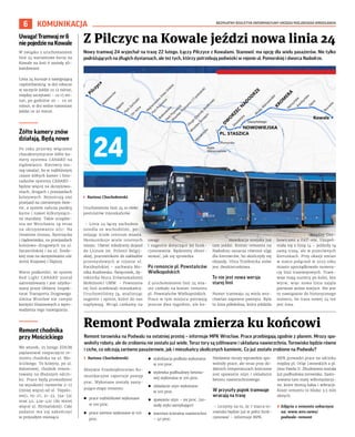BEZPŁATNY BIULETYN INFORMACYJNY URZĘDU MIEJSKIEGO WROCŁAWIA
6
24
Nowy tramwaj 24 wyjechał na trasę 22 lutego. Łączy Pilczyce z Kowalami. Stanowić ma opcję dla wielu pasażerów. Nie tylko
podróżujących na długich dystansach, ale też tych, którzy potrzebują podwózki w rejonie ul. Pomorskiej i dworca Nadodrze.
I Bartosz Chochołowski
Uruchomienie linii 24 to efekt
postulatów mieszkańców.
– Linia 24 łączy zachodnie
osiedla ze wschodnimi, po-
mijając ścisłe centrum miasta.
Skomunikuje wiele istotnych
miejsc. Ułatwi młodzieży dojazd
do Liceum im. Polonii Belgij-
skiej, pracownikom do zakładów
przemysłowych w rejonie ul.
Kwidzyńskiej – zachwala Mo-
nika Kozłowska-Święconek, dy-
rektorka Biura Zrównoważonej
Mobilności UMW. – Powstania
tej linii oczekiwali mieszkańcy.
Uruchomiliśmy ją, analizując
sugestie i opinie, które do nas
napływają. Wciąż czekamy na
uwagi
i sugestie dotyczące jej funk-
cjonowania. Będziemy obser-
wować, jak się sprawdza.
Po remoncie pl. Powstańców
Wielkopolskich
Z uruchomieniem linii 24 mia-
sto czekało na koniec remontu
pl. Powstańców Wielkopolskich.
Prace w tym miejscu potrwają
jeszcze dwa tygodnie, ale ko-
munikacja miejska już
tam jeździ. Koniec remontu na
Nadodrzu oznacza również ulgę
dla kierowców, bo skończyły się
objazdy. Ulica Trzebnicka znów
jest dwukierunkowa.
To nie jest nowa wersja
starej linii
Numer tramwaju 24 wielu wro-
cławian zapewne pamięta. Była
to linia półokólna, która jeździła
między Oso-
bowicami a FAT-em. Uzupeł-
niała się z linią 14 – jeździły tą
samą trasą, ale w przeciwnych
kierunkach. Przy okazji zmian
w siatce połączeń w 2023 roku
miasto uporządkowało numera-
cję linii tramwajowych. Tram-
waje mają numery po kolei, bez
wyrw, więc nowa linia zajęła
pierwsze wolne miejsce. Nie jest
to nawiązanie do historycznego
numeru, bo trasa nowej 24 też
jest inna.
KOMUNIKACJA
Z Pilczyc na Kowale jeździ nowa linia 24
Uwaga!Tramwajnr6
niepojedzienaKowale
W związku z uruchomieniem
linii 24 wariantowe kursy na
Kowale na linii 6 zostały zli-
kwidowane.
Linia 24 kursuje z następującą
częstotliwością: w dni robocze
w szczycie jeździ co 12 minut,
między szczytami – co 15 mi-
nut, po godzinie 20 – co 20
minut; w dni wolne natomiast
jeździ co 20 minut.
Żółte kamery znów
działają. Będą nowe
Po roku przerwy włączono
charakterystyczne żółte ka-
mery systemu CANARD na
Gądowiance. Kierowcy mu-
szą uważać, bo w najbliższym
czasie żółtych kamer i foto-
radarów systemu CANARD –
będzie więcej na skrzyżowa-
niach, drogach i przejazdach
kolejowych. Rejestrują one
przejazd na czerwonym świe-
tle, a system nalicza punkty
karne i nawet kilkutysięcz-
ne mandaty. Takie urządze-
nia we Wrocławiu są teraz
na skrzyżowaniu ulic: Na
Ostatnim Groszu, Bystrzycka
i Gądowianka; na przejazdach
kolejowo-drogowych na ul.
Szczecińskiej i na ul. Średz-
kiej oraz na skrzyżowaniu ulic
Armii Krajowej i Ślężnej.
Warto podkreślić, że system
Red Light CANARD został
zainstalowany i jest użytko-
wany przez Główny Inspek-
torat Transportu Drogowego.
Gmina Wrocław nie czerpie
korzyści finansowych z wpro-
wadzenia tego rozwiązania.
Remont chodnika
przy Mościckiego
We wtorek, 25 lutego ZDiUM
zaplanował rozpoczęcie re-
montu chodnika na ul. Mo-
ścickiego. To kolejny, po ul.
Balonowej, chodnik remon-
towany na dłuższym odcin-
ku. Prace będą prowadzone
na wysokości numerów 2-17
(mniej więcej od ul. Topolo-
wej), 19-27, 31-33, 33a-33c
oraz 42, 42a-42c (do mniej
więcej ul. Birmańskiej). Całe
zadanie ma się zakończyć
w przyszłym miesiącu.
Remont torowiska na Podwalu na ostatniej prostej – informuje MPK Wrocław. Prace przebiegają zgodnie z planem. Mrozy spo-
wolniły roboty, ale do zrobienia nie zostało już wiele. Teraz tory są szlifowane i układana nawierzchnia. Torowisko będzie równe
i ciche, co odczują zarówno pasażerowie, jak i mieszkańcy okolicznych kamienic. Co już zostało zrobione na Podwalu?
I Bartosz Chochołowski
Miejskie Przedsiębiorstwo Ko-
munikacyjne raportuje postęp
prac. Wykonane zostały nastę-
pujące etapy remontu:
◼ prace rozbiórkowe wykonane
w 100 proc.
◼ prace ziemne wykonane w 100
proc.
◼ stabilizacja podłoża wykonana
w 100 proc.
◼ wylewka podbudowy betono-
wej wykonana w 100 proc.
◼ układanie szyn wykonane
w 100 proc.
◼ spawanie szyn – 99 proc. (zo-
stały styki zamykające)
◼ warstwa ścieralna nawierzchni
– 40 proc.
Niedawne mrozy wprawdzie spo-
wolniły prace, ale teraz przy do-
datnich temperaturach kończone
jest spawanie szyn i układanie
betonu nawierzchniowego.
W przyszły piątek tramwaje
wracają na trasę
– Liczymy na to, że 7 marca to-
rowisko będzie już w pełni funk-
cjonować – informuje MPK.
MPK prowadzi prace na odcinku
między pl. Orląt Lwowskich a pl.
Jana Pawła II. Zbudowana została
już podbudowa torowiska. Zasto-
sowano tam maty wibroizolacyj-
ne, które tłumią hałas i wibracje.
Koszt remontu to blisko 3,5 mln
złotych.
› Zdjęcia z remontu zobaczysz
na: www.wro.news/
podwale-remont
Remont Podwala zmierza ku końcowi
 