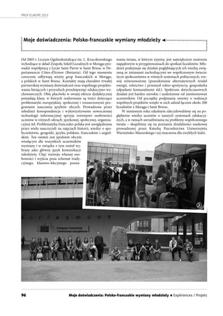 96
PROF-EUROPE 2013
Od 2005 r. Liceum Ogólnokształcące im. L. Kruczkowskiego
wchodzące w skład Zespołu Szkół Licealnych w Morągu pro-
wadzi współpracę z Lycée Saint Pierre w Saint Brieuc w De-
partamencie Côtes-d’Armor (Bretania). Od tego momentu
corocznie odbywają wizyty grup francuskich w Morągu,
a polskich w Saint Brieuc. Kontakty mają charakter trwałej
partnerskiej wymiany doświadczeń oraz wspólnego projekto-
wania bieżących i przyszłych przedsięwzięć edukacyjno-wy-
chowawczych. Obie placówki w swojej ofercie dydaktycznej
posiadają klasy, w których realizowane są treści dotyczące
problematyki europejskiej, społecznej i rozszerzonymi pro-
gramami nauczania języków obcych. Prowadzona przez
młodzież korespondencja i wykorzystywanie nowoczesnej
technologii informacyjnej sprzyja rozwojowi osobowości
uczniów w różnych sferach: językowej, społecznej, organiza-
cyjnej itd. Problematyka francusko-polska jest uwzględniana
przez wielu nauczycieli na zajęciach historii, wiedzy o spo-
łeczeństwie, geografii, języku polskim, francuskim i angiel-
skim. Ten ostatni jest językiem obcym
wiodącym dla wszystkich uczestników
wymiany i w związku z tym został wy-
brany jako główny język komunikacji
młodzieży. Chęć rozwoju własnej oso-
bowości i wyjścia poza schemat trady-
cyjnego, klasowo-lekcyjnego pozna-
wania świata, w którym żyjemy, jest największym motorem
napędowym w przygotowaniach do spotkań licealistów. Mło-
dzież podejmuje się działań pogłębiających ich wiedzę zwią-
zaną ze zmianami zachodzącymi we współczesnym świecie:
życie społeczeństwa w różnych systemach politycznych, roz-
wój zrównoważony (poszukiwanie alternatywnych źródeł
energii, rolnictwo i przemysł rolno-spożywczy, gospodarka
odpadami komunalnymi itd.). Spektrum dotychczasowych
działań jest bardzo szerokie i uzależnione od zainteresowań
uczestników. Od początku podpisania umowy o realizacji
wspólnych projektów wzięło w nich udział łącznie około 200
licealistów z Morąga i Saint Brieuc.
W minionym roku szkolnym zdecydowaliśmy się na po-
głębienie wiedzy uczniów o naszych systemach edukacyj-
nych, a w ramach uwrażliwiania na problemy współczesnego
świata – skupiliśmy się na poznaniu działalności naukowej
prowadzonej przez Katedrę Pszczelnictwa Uniwersytetu
Warmińsko-Mazurskiego i jej znaczenia dla zwykłych ludzi.
Moje doświadczenia: Polsko-francuskie wymiany młodzieży
1
2
Moje doświadczenia: Polsko-francuskie wymiany młodzieży n Expériences / Projets
 