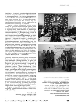 PROF-EUROPE 2013
105Expériences / Projets n Mes projets eTwinning et l’histoire de l’ours Wojtek
sont ressentis les pionniers et qui a battu son plein dans les
évènements marquants réalisés dans les écoles partenaires ; et
la dimension européenne d’intérêt et de valeurs que le projet
a assumée. En effet, ce projet a le mérite d’être le déclencheur
d’une histoire méconnue qui est en train de devenir patri-
moine culturel non seulement dans nos écoles, mais aussi
dans les institutions militaires et civiles et qui renforce les
liens et les valeurs nationales et sur-nationales.
Le projet a rendu les écoles point de repère et de trans-
mission des connaissances sur une période de guerre récente
et de la contribution au processus de paix en Europe. Il a aus-
si valorisé les jeunes comme auteurs de cet original docu-
ment historique, adressé aux plus jeunes et dépositaires d’un
mémoire à transmettre; il a développé dans les étudiants des
compétences transversales, langagières, de relation et coopé-
ration et a favorisé la flexibilité didactique auprès des profes-
seurs et l’utilisation créative des TICE. La BD et les évène-
ments qui s’y sont reliés, ont commencé la célébration de la
70e
anniversaire de la naissance de l’ours Wojtek et ont obtenu
de nombreux patronages, l’appréciation du vétéran prof.
Narębski et du Consul Générale Pologne à Milan, ainsi que
du producteur de Braidmade Films qui a récemment réalisé
le film sur l’ours Wojtek « The Bear that Went to War » et la
réalisation des plusieurs initiatives avec toutes les écoles pri-
maires et collèges de Żagań, dont les plus importantes : sont
l’action « Les plus âgés découvrent l’histoire aux plus jeunes »
ou les lycéens ont présenté aux enfants l’histoire de l’ours Wo-
jtek ou le spectacle préparé en commun, présentant l’histoire
de Wojtek et des soldats du 2e
Corps Polonais.
Même dans mes rêves les plus fous je n’aurais jamais imaginé
les retombées de ce projet sur mes élèves et mon développe-
ment professionnel. eTwinning m’a ouvert un univers d’op-
portunités totalement nouvelles. La réalisation du projet, et
surtout son point final – la cérémonie de la transmission des
traditions de la 22e
Compagnie aux élèves des classes profil
militaire et l’exposition « Wojtek et les soldats du 2e
Corps
Polonais » ont apporté un grand prestige pour l’école et une
énorme appréciation de la part de toutes les institutions offi-
cielles civiles et militaires y compris le Ministre de l’Educa-
tion Nationale et le Ministre de la Défense Nationale. Grace
à notre projet nous avons intégré toute l’école (les élèves, les
professeurs et les parents), toutes les écoles de la ville, le Maire
et le Chef du District de Żagań ainsi que les commandants du
2e
Corps Mécanisé de Cracovie et de la 11e
Division Cavale-
rie Blindé de Żagań. Nous avons déjà plusieurs demandes de
présenter notre projet et notre exposition partout en Pologne
et nous voulons aussi les faire découvrir ou professeurs de
français que parfois une simple idée peut déclencher une his-
toire incroyable, émouvante et très enrichissante.
Le projet est accessible sur http://www.zsth.home.pl/
etwinning/_wojtek.html et sur le Face book : Klub przyjaciół
niedźwiedzia Wojtka.
Wioletta Sosnowska
Zespół Szkół Tekstylno-Handlowych à Żagań
Section Prof-Europe Zielona Góra
1. Bannière annonçant la cérémonie de la transmission des
traditions
2. Cérémonie de la transmission des traditions de la 22e
Compagnie de l’Approvisionnement de l’Artillerie aux élèves
du Lycée proﬁl militaire de ZSTH à Żagań.
3. Rencontre des élèves du Lycée proﬁl militaire de ZSTH
à Żagań avec le professeur Wojciech Narębski, le dernier
témoin vivant en Pologne de l’histoire de l’ours Wojtek.
4. Les enfants de l’école primaire nr 4 à Żagań chantent
la chanson « L’ours Wojtek ».
5. Visite de la délégation italienne à Żagań
6. Délégation italienne à Żagań
6
5
 