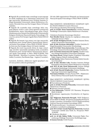 Olympiades n Activités 2011/201214
PROF-EUROPE 2013
n Nagroda dla uczestnika etapu centralnego uczęszczającego
do szkoły znajdującej się w najmniejszej miejscowości oraz
jego nauczyciela, ufundowana przez Dyrekcję Instytutu Fi-
lologii Romańskiej Uniwersytetu Adama Mickiewicza w Po-
znaniu: Weronika Sowa oraz Pan Grzegorz Mazur (LO Janów
Lubelski).
n Nagroda dla uczestnika etapu centralnego, który osią-
gnął najlepszy wynik w części ustnej egzaminu poświęconej
przedstawieniu autora francuskojęzycznego spoza Francji,
ufundowana przez Panią dr Ewę Kalinowską (Uniwersyteckie
Kolegium Kształcenia Nauczycieli Języka Francuskiego, UW
oraz wice-prezes Prof-Europe): Jagoda Maria Nykiel (XXI LO
Lublin).
n Nagroda dla laureata 4-go miejsca oraz jego nauczyciela,
ufundowana przez Zarząd Główny Stowarzyszenia Nauczy-
cieli Języka Francuskiego w Polsce PROF-EUROPE: Weroni-
ka Sowa oraz Pan Grzegorz Mazur (LO Janów Lubelski).
n Nagroda dla trzech nauczycieli, którzy do etapu central-
nego zawodów wprowadzili największą liczbę uczestników,
ufundowana przez Zarząd Główny Stowarzyszenia Nauczy-
cieli Języka Francuskiego w  Polsce PROF-EUROPE: Pani
Maria Michalik – Warszawa (5 uczniów), Pani Eliza Urban –
Lublin (5 uczniów), Pani Renata Zając – Legnica (3 uczniów).
Laureatom, finalistom, zdobywcom nagród specjalnych oraz
ich nauczycielom serdecznie gratulujemy !
Od roku 2009 organizatorem Olimpiady jest Stowarzyszenie
Nauczycieli Języka Francuskiego w Polsce PROF-EUROPE.
Skład KOMITETU HONOROWEGO OLIMPIADY JĘZY-
KA FRANCUSKIEGO (Comité d’Honneur)
Przewodnicząca Komitetu Honorowego (Présidente)
prof. zw. dr hab. Teresa Tomaszkiewicz, Dziekan Wydziału
Neofilologii Uniwersytetu Adama Mickiewicza w Poznaniu
Członkowie Komitetu Honorowego (Membres)
Pani Mireille Cheval, Attachée ds. współpracy edukacyjnej
Ambasady Francji w Polsce
prof. dr hab. Remigiusz Forycki, Dyrektor Instytutu Roma-
nistyki Uniwersytetu Warszawskiego
prof. dr hab. Krystyna Gabryjelska, Dyrektor Instytutu Fi-
lologii Romańskiej Uniwersytetu Wrocławskiego
prof. UŁ dr hab. Teresa Jaroszewska, Przewodnicząca Aka-
demickiego Towarzystwa Romanistów Polskich PLEJADA
prof. UG dr hab. Joanna Jereczek-Lipińska, Dyrektor Insty-
tutu Filologii Romańskiej Uniwersytetu Gdańskiego
Pan Zénon Kowal, Delegat Rządów Wspólnoty Francuskiej
Belgii i Regionu Walonii Ambasada Belgii
dr Jan Kuriata, Rektor Państwowej Wyższej Szkoły Zawodo-
wej w Koszalinie
prof. dr hab. Mirosław Loba, Dyrektor Instytutu Filologii
Romańskiej Uniwersytetu Adama Mickiewicza w Poznaniu
prof. KUL dr hab. Paweł Matyaszewski, Instytut Filologii
Romańskiej Katolickiego Uniwersytetu Lubelskiego
prof. dr hab. Marcela Świątkowska, Dziekan Wydziału Filo-
logicznego Uniwersytetu Jagiellońskiego
Pani Janina Zielińska, Doradca Prezesa FIPF – Międzynaro-
dowej Federacji Nauczycieli Języka Francuskiego.
Skład KOMITETU GŁÓWNEGO OLIMPIADY JĘZYKA
FRANCUSKIEGO (Comité Exécutif)
n Przewodnicząca (Présidente)
prof. zw. dr hab. Weronika Wilczyńska, Uniwersytet Adama
Mickiewicza w Poznaniu
n Sekretarz (Secétaire générale)
dr Ewa Kalinowska, UKKNJF UW Warszawa, Wiceprezes
PROF-EUROPE
n Koordynator organizacyjny (Coordinatrice de l’organisa-
tion)
mgr Małgorzata Piotrowska-Skrzypek, NKJO Bydgoszcz,
Prezes PROF-EUROPE, Wiceprezes Europejskiej Komisji ds.
Europy Centralnej i Wschodniej (CECO) Międzynarodowej
Federacji Nauczycieli Języka Francuskiego (FIPF)
n Wiceprzewodnicząca i  koordynator merytoryczny (Vice-
-présidente et coordinatrice pédagogique)
prof. KUL dr hab. Urszula Paprocka-Piotrowska, Katolicki
Uniwersytet Lubelski Jana Pawła II), Wiceprezes PROF-
-EUROPE
n Członkowie (Membres)
prof. zw. dr hab. Halina Widła, Uniwersytet Śląski, Prze-
wodnicząca Polskiego Towarzystwa Neofilologicznego
dr Joanna Górecka (UAM Poznań)
2
3
 