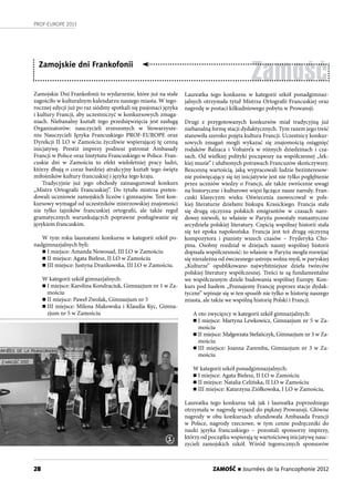 28
PROF-EUROPE 2013
ZAMOŚĆ n Journées de la Francophonie 2012
Zamojskie Dni Frankofonii to wydarzenie, które już na stałe
zagościło w kulturalnym kalendarzu naszego miasta. W tego-
rocznej edycji już po raz siódmy spotkali się pasjonaci języka
i kultury Francji, aby uczestniczyć w konkursowych zmaga-
niach. Niebanalny kształt tego przedsięwzięcia jest zasługą
Organizatorów: nauczycieli zrzeszonych w Stowarzysze-
niu Nauczycieli Języka Francuskiego PROF-EUROPE oraz
Dyrekcji II LO w Zamościu życzliwie wspierającej tę cenną
inicjatywę. Prestiż imprezy podnosi patronat Ambasady
Francji w Polsce oraz Instytutu Francuskiego w Polsce. Fran-
cuskie dni w Zamościu to efekt wieloletniej pracy ludzi,
którzy dbają o coraz bardziej atrakcyjny kształt tego święta
miłośników kultury francuskiej i języka tego kraju.
Tradycyjnie już jego obchody zainaugurował konkurs
„Mistrz Ortografii Francuskiej”. Do tytułu mistrza preten-
dowali uczniowie zamojskich liceów i gimnazjów. Test kon-
kursowy wymagał od uczestników mistrzowskiej znajomości
nie tylko tajników francuskiej ortografii, ale także reguł
gramatycznych warunkujących poprawne posługiwanie się
językiem francuskim.
W tym roku laureatami konkursu w kategorii szkół po-
nadgimnazjalnych byli:
n I miejsce: Amanda Nowosad, III LO w Zamościu
n II miejsce: Agata Bielesz, II LO w Zamościu
n III miejsce: Justyna Drankowska, III LO w Zamościu.
W kategorii szkół gimnazjalnych:
n I miejsce: Karolina Kondraciuk, Gimnazjum nr 1 w Za-
mościu
n II miejsce: Paweł Zwolak, Gimnazjum nr 5
n III miejsce: Milena Makowska i Klaudia Kyc, Gimna-
zjum nr 5 w Zamościu
Zamość
Zamojskie dni Frankofonii
Laureatka tego konkursu w kategorii szkół ponadgimnaz-
jalnych otrzymała tytuł Mistrza Ortografii Francuskiej oraz
nagrodę w postaci kilkudniowego pobytu w Prowansji.
Drugi z przygotowanych konkursów miał tradycyjną już
niebanalną formę stacji dydaktycznych. Tym razem jego treść
stanowiła szeroko pojęta kultura Francji. Uczestnicy konkur-
sowych zmagań mogli wykazać się znajomością osiągnięć
rodaków Balzaca i Voltaire’a w różnych dziedzinach i cza-
sach. Od wielkiej polityki począwszy na współczesnej „lek-
kiej muzie” i ulubionych potrawach Francuzów skończywszy.
Bezcenną wartością, jaką wypracowali ludzie bezinteresow-
nie poświęcający się tej inicjatywie jest nie tylko pogłębienie
przez uczniów wiedzy o Francji, ale także zwrócenie uwagi
na historyczne i kulturowe więzi łączące nasze narody. Fran-
cuski klasycyzm wieku Oświecenia zaowocował w pols-
kiej literaturze dziełami biskupa Krasickiego. Francja stała
się drugą ojczyzna polskich emigrantów w czasach naro-
dowej niewoli, to właśnie w Paryżu powstały romantyczne
arcydzieła polskiej literatury. Częścią wspólnej historii stała
się też epoka napoleońska. Francja jest też drugą ojczyzną
kompozytora i pianisty wszech czasów – Fryderyka Cho-
pina. Osobny rozdział w dziejach naszej wspólnej historii
dopisała współczesność: to właśnie w Paryżu mogła rozwijać
się niezależna od ówczesnego ustroju wolna myśl, w paryskiej
„Kulturze” opublikowano najwybitniejsze dzieła twórców
polskiej literatury współczesnej. Treści te są fundamentalne
we współczesnym dziele budowania wspólnej Europy. Kon-
kurs pod hasłem „Poznajemy Francję poprzez stacje dydak-
tyczne” wpisuje się w ten sposób nie tylko w historię naszego
miasta, ale także we wspólną historię Polski i Francji.
A oto zwycięzcy w kategorii szkół gimnazjalnych:
n I miejsce: Martyna Lewkowicz, Gimnazjum nr 5 w Za-
mościu
n II miejsce: Małgorzata Stefańczyk, Gimnazjum nr 3 w Za-
mościu
n III miejsce: Joanna Zaremba, Gimnazjum nr 3 w Za-
mościu
W kategorii szkół ponadgimnazjalnych:
n I miejsce: Agata Bielesz, II LO w Zamościu
n II miejsce: Natalia Celińska, II LO w Zamościu
n III miejsce: Katarzyna Ziółkowska, I LO w Zamościu.
Laureatka tego konkursu tak jak i laureatka poprzedniego
otrzymała w nagrodę wyjazd do pięknej Prowansji. Główne
nagrody w obu konkursach ufundowała Ambasada Francji
w  Polsce, nagrody rzeczowe, w tym cenne podręczniki do
nauki języka francuskiego – pozostali sponsorzy imprezy,
którzy od początku wspierają tę wartościową inicjatywę nauc-
zycieli zamojskich szkół. Wśród tegorocznych sponsorów
1
 