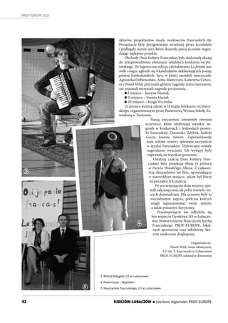 42
PROF-EUROPE 2013
RZESZÓW–LUBACZÓW n Sections régionales PROF-EUROPE
aktorów, projektantów mody, naukowców francuskich itp.
Prezentacje były przygotowane wcześniej przez licealistów
i podlegały ocenie jury, która doceniła pracę uczniów nagra-
dzając najlepsze projekty.
Obchody Dnia Kultury Francuskiej były doskonałą okazją
do przeprowadzenia eliminacji szkolnych konkursu recyta-
torskiego. Do tegorocznej edycji, zatytułowanej La femme aux
mille visages, zgłosiło się 8 kandydatów, deklamujących poezję
pisarzy frankofońskich. Jury, w której zasiadali nauczyciele:
Agnieszka Dobrowolska, Anna Mamczura, Katarzyna Cenco-
ra i Paweł Wild, przyznało główne nagrody trzem laureatom,
zaś pozostali otrzymali nagrody pocieszenia.
n I miejsce – Justyna Nisztuk
n II miejsce – Joanna Haciuk
n III miejsce – Kinga Wicińska.
Uczennice wezmą udział w II etapie konkursu recytator-
skiego, organizowanym przez Państwową Wyższą Szkołę Za-
wodową w Tarnowie.
Naszą uroczystość uświetniły również
uczennice, które zdobywają wysokie na-
grody w konkursach i festiwalach piosen-
ki francuskiej: Dominika Zdybek, Izabela
Gacia, Joanna Antoni. Zaprezentowały
nam solowe utwory śpiewane oczywiście
w języku francuskim. Dziewczęta zostały
nagrodzone owacjami. Ich występy były
naprawdę na wysokim poziomie.
Ostatnią częścią Dnia Kultury Fran-
cuskiej była projekcja filmu O północy
w Paryżu Woody’ego Allena. Z ciekawo-
ścią obejrzeliśmy tez film, opowiadający
o  niezwykłym miejscu, jakim był Paryż
na początku XX stulecia.
Po wyczerpującym dniu wszyscy opu-
ścili salę zmęczeni, ale pełni wrażeń i no-
wych doświadczeń. Dla uczniów były to
niecodzienne zajęcia, podczas których
mogli zaprezentować swoje talenty,
a także poszerzyć horyzonty.
Przedsięwzięcie nie odbyłoby się
bez wsparcia Dyrektora LO w Lubaczo-
wie, Stowarzyszenia Nauczycieli Języka
Francuskiego PROF-EUROPE, lokal-
nych sponsorów oraz młodzieży, któ-
rym serdecznie dziękujemy.
Organizatorzy:
Paweł Wild, Anna Mamczura,
LO im. T. Kościuszki w Lubaczowie
PROF-EUROPE oddział w Rzeszowie
3. Michał Mżygłód, LO w Lubaczowie
4. Prezentacja – Napoleon
5. Nauczyciele francuskiego, LO w Lubaczowie
3
4
5
 