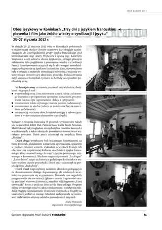 PROF-EUROPE 2013
71
Kraków
Obóz językowy w Koninkach „Trzy dni z językiem francuskim:
piosenka i ﬁlm jako źródło wiedzy o cywilizacji i języku”
25–27 stycznia 2012 r.
W dniach 25–27 stycznia 2012 roku w Koninkach położonych
w malowniczej okolicy Gorców uczniowie klas drugich uczęsz-
czających do czterogodzinnej grupy języka francuskiego pod
kierownictwem mgr Anety Wojtaszek i opieką mgr Katarzyny
Wójtowicz wzięli udział w obozie językowym, którego głównym
założeniem było pogłębienie i poszerzenie wiedzy o cywilizacji
Francji i zmotywowanie uczących się do aktywnego i samodziel-
nego posługiwania się językiem francuskim. Zajęcia prowadzone
były w oparciu o materiały stymulujące mówienie, ćwiczenia wy-
korzystujące elementy gry aktorskiej, piosenkę. Podczas trwania
zajęć uczniowie korzystali z przerw na herbatę oraz posiłki i po-
obiednią sjestę.
W dzień pierwszy uczniowie pracowali indywidualnie, dwój-
kami i w grupach nad :
n wypowiedzią ustną ( inscenizowanie scenek z dnia codzienne-
go w oparciu o przygotowane uprzednio scenariusze, precyzo-
wanie odczuć, opis i opowiadanie –lekcja z cytrynami);
n rozumieniem tekstu czytanego (matura poziom podstawowy);
n rozumieniem ze słuchu ( relacja ze zwiedzania Paryża statecz-
kiem po Sekwanie):
n inscenizacją znaczenia słów, krzyżówkami(gry i zabawy języ-
kowe z wykorzystaniem elementów teatralnych).
Wieczór z piosenką francuską (9 piosenek wykonawców takich
jak Jacques Brel, Edith Piaf, Patricia Kaas, Carla Bruni, Stromae,
Matt Pokora) był przeglądem różnych stylów i nurtów dawnych i
współczesnych, a także okazją do poszerzenia słownictwa o wy-
rażenia potoczne. Dzień pracy zakończył się projekcją filmu
„Molière”.
Dzień drugi wypełniony był ćwiczeniami fonetycznymi na
bazie piosenek, układaniem scenariusza opowiadania, spacerem
w pięknej zimowej scenerii, wykładem o językach Francji, ich
obecności we współczesnej kulturze oraz historii języka francu-
skiego, który stanowił wstęp do zajęć z języka potocznego, uży-
wanego w konwersacji. Słuchano nagrania piosenek „La drague”
i „Laisse béton”, zajęto się historią o gadatliwym królu (tekst z wy-
korzystaniem czasów przeszłych). Dzień pracy zakończył się pro-
jekcją filmu „Indochiny”.
Dzień trzeci rozpoczęliśmy zadaniem aktorskim polegającym
na skonstruowaniu dialogu dopasowanego do ustalonych wcze-
śniej tras poruszania się w przestrzeni. Pozostały czas wypełniły
przygotowania do inscenizacji (głośne czytanie fragmentów sztu-
ki, praca nad wymową i intonacją, przydział ról) fragmentu „Łysej
śpiewaczki” Ionesco podczas dnia języka francuskiego. Program
obozu językowego został w całości zrealizowany i został przez mło-
dzież przyjęty z entuzjazmem. Uczniowie stwierdzili, iż mogliby na
takie obozy jeździć co miesiąc. Młodzież zachowywała się wzoro-
wo i brała bardzo aktywny udział w prowadzonych zajęciach
Aneta Wojtaszek
organizator obozu językowego
Sections régionales PROF-EUROPE n KRAKÓW
 