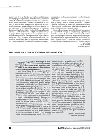 78
PROF-EUROPE 2013
zumiewania się w języku obcym, świadomości kulturalnej,
inicjatywy i przedsiębiorczości. Uczestnicy będą mieli także
okazję do pogłębiania umiejętności uczenia się i konfronto-
wania swoich umiejętności w nowych odmiennych od zna-
nych ze szkoły sytuacji edukacyjnych. Współpraca w grupie
międzynarodowej i praca nad mini-projektami w czasie za-
jęć popołudniowych podczas obozu pomoże w rozwijaniu
kompetencji społecznych i obywatelskich. Staną się bardziej
otwarci na kontakty z innymi i nabędą umiejętności pracy
w grupie. W dalszej perspektywie zaowocuje to aktywizo-
waniem młodych ludzi i ich angażowaniem się w działania
społeczne. Dzięki udziałowi w obozie wolontariuszki EVS
młodzież będzie miała okazję przekonać się, jakie możliwo-
ści stwarza program EVS, jak działa w praktyce, co z pew-
nością zachęci ich do angażowania się w podobne działania
w przyszłości.
Również w wymiarze regionalnym obóz pozwoli na in-
tegrację młodych ludzi z różnych środowisk. Uczniowie,
zwłaszcza pochodzący z mniejszych miejscowości Warmii
i Mazur poznają nie tylko samą stolicę swojego regionu, lecz
także swoich rówieśników z innych miast.
Mamy nadzieję, że tegoroczny obóz dostarczy co najmniej
tylu wspaniałych przeżyć co ubiegłoroczny, organizowany
również na terenie Zespołu Szkół Ekonomicznych w Olsz-
tynie. A relacje jego uczestników będą nawiązywały do pre-
zentowanych poniżej opinii wyrażonych w grudniowym wy-
daniu „Regards Croisés” – biuletynie naszego francuskiego
partnera, Stowarzyszenia Côtes d’Armor – Warmia i Mazury.
Jan Horbacz
PROF-EUROPE
Oddział w Olsztynie
CAMP LINGUISTIQUE DE FRANÇAIS, DEUX SEMAINES DE VACANCES À OLSZTYN
Souvenirs – J’ai participé à deux camps: en 2010
et en 2011. Je garde de très très bons souvenirs de
mon séjour à Olsztyn 2010 : C’était le premier camp
de ma vie. Je suis arrivée à Olsztyn moyennement
motivée pour y rester deux semaines.
Mais tout a changé dès le premier jour. Je ne
connaissais qu’une seule personne sur les 30 partici-
pants, une copine de mon lycée. Alors on a organisé
des rencontres dans les chambres, pour se connaitre,
en se posant des questions. Le deuxième jour, nous
avons eu un petit test pour que les profs puissent
estimer notre niveau. L’après-midi, on a fait des jeux
d’intégration, et pendant les temps libres, on a conti-
nué à mieux se connaitre avec les participants, à jouer
aux cartes, à rire ensemble… Très positif ! Plus on se
connaissait, plus on s’appréciait. J’étais dans le groupe
des débutants, et tous les jours avec l’équipe de Fran-
çais, nous avions des cours ; grâce à divers jeux et
exercices, j’ai pu approfondir ma connaissance de
la langue. J’ai de très bons souvenirs des cours avec
Anaïs et Pascal. Après les leçons, l’après-midi, nous
avions des activités, on a pu aussi aller en ville, au
cinéma ou même à la mer pour une journée. La pre-
mière semaine est passée très vite. Je me suis beau-
coup attachée à quelques personnes, et l’idée de les
quitter et de rentrer à la maison bientôt était dure
à supporter. Le dernier soir, on est resté éveillés toute
la nuit, on ne voulait pas se séparer ! Deux semaines
c’était trop court pour notre amitié ! On a versé
quelques larmes… J’ai gardé contact avec beau-
coup d’entre eux, et le plus important, c’est que je
me suis faite une véritable amie, elle s’appelle Ola
et 100 km nous séparent, mais on fait tout pour se
voir le plus souvent possible.
2011 : J’ai réussi à participer pour la deuxième
fois au camp, avec 7 personnes de l’année précé-
dente. J’étais très contente. Cette fois-ci, j’étais
dans le groupe des avancés. L’après-midi, il y avait
encore plus d’activités et c’était fort intéressant : il
y avait de la photo, des arts plastiques, du sport,
du yoga et des cours de cuisine ! Il y avait encore
plein de personnes formidables, de bons délires,
de belles discussions. Malheureusement, c’était
mon dernier camp : je passe mon bac à la fin de
l’année, puis je ferai des études, et cet été je vais
travailler. Je regrette de ne pas avoir participé à de
tels camps avant. Mais ces deux-là étaient magni-
fiques ! Avis à tous : si vous avez l’occasion de faire
un camp linguistique, n’hésitez pas ! Allez-y ! Cela
vaut vraiment le coup ! On peut prendre du bon
temps, pratiquer une langue et surtout nouer des
amitiés qui dureront après les deux semaines du
séjour ! J’adresse un grand merci à tous les ani-
mateurs, professeurs, surveillants et participants
pour tous les bons moments passés en leur com-
pagnie, spécialement à Anaïs pour ce camp et
pour les contacts.
Agnieszka Lesisz de Giżycko
(traduit par A. Fourrier)
OLSZTYN n Sections régionales PROF-EUROPE
 