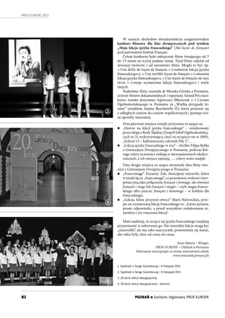 82
PROF-EUROPE 2013
POZNAŃ n Sections régionales PROF-EUROPE
W ramach obchodów dwudziestolecia zorganizowałam
konkurs filmowy dla klas dwujęzycznych pod tytułem
„Moja lekcja języka francuskiego” (Ma leçon de français)
pod patronatem Institut Français.
Celem konkursu było nakręcenie filmu trwającego od 5
do 15 minut na wyżej podany temat. Tytuł filmu zależał od
inwencji twórców i od zawartości filmu. Mogło to być np.
« Une drôle de leçon de français » («zabawna lekcja języka
francuskiego»), « Une terrible leçon de français » («straszna
lekcja języka francuskiego»), « Une leçon de français de mes
rêves » («moja wymarzona lekcja francuskiego») i wiele
innych.
Nadesłane filmy oceniała dr Monika Górska z Poznania,
reżyser filmów dokumentalnych i reportaży. Grand Prix kon-
kursu zostało przyznane Agnieszce Błaszczak z I Liceum
Ogólnokształcącego w Poznaniu za „Wielką przygodę Je-
anne” (notabene Jeanne Bescherelle ), która przenosi się
z odległych czasów do czasów współczesnych i poznaje róż-
ne sposoby nauczania.
Dwa pierwsze miejsca zostały przyznane ex aequo za:
n „Horror na lekcji języka francuskiego” – zrealizowany
przez ekipę z Rudy Śląskiej (Zespół Szkół Ogólnokształcą-
cych nr 3), wykorzystujący, choć na szczęście nie w 100%,
„School 13 – halloweenowy odcinek Piły 2”…
n „Lekcja języka francuskiego w zoo” – thriller Filipa Rybki
z Gimnazjum Dwujęzycznego w Poznaniu, podczas któ-
rego cztery uczennice znikają w niewyjaśnionych okolicz-
nościach, a ich miejsce zajmują …. cztery nowe małpki
Dwa drugie miejsca ex aequo otrzymały dwa filmy rów-
nież z Gimnazjum Dwujęzycznego w Poznaniu:
n „Francomage” Zuzanny Żak, dowcipnej reżyserki, która
w tytule łączy „francomage”, co pozostawia wolność inter-
pretacyjną jako połączenie français i fromage, ale również
français i mage lub français i magie – czyli magia francu-
skiego albo jeszcze: français i hommage – w hołdzie dla
francuskiego;
n „Lekcja, która przynosi owoce” Marii Nawrockiej, prze-
pis na wymarzoną lekcję francuskiego to: „Łatwe pytania,
proste odpowiedzi, a przed wszystkim zrelaksowana at-
mosfera i nie rutynowa lekcja”.
Mam nadzieję, że uczący się języka francuskiego znajdują
przyjemność w nabywaniu go. Nie wszystkie lekcje mogą być
„niezwykłe”, ale my, jako nauczyciele, powinniśmy się starać,
aby takie były, choć od czasu do czasu.
Anna Matera – Klinger,
PROF-EUROPE – Oddział w Poznaniu
Informacje zaczerpnięte ze strony internetowej szkoły
www.marcinek.poznan.pl)
1. Spektakl o Serge Gainsbourg – 9 listopad 2011
2. Spektakl o Serge Gainsbourg – 9 listopad 2011
3. 20-lecie sekcji dwujęzycznej
4. 20-lecie sekcji dwujęzycznej – koncert
2
3
4
 