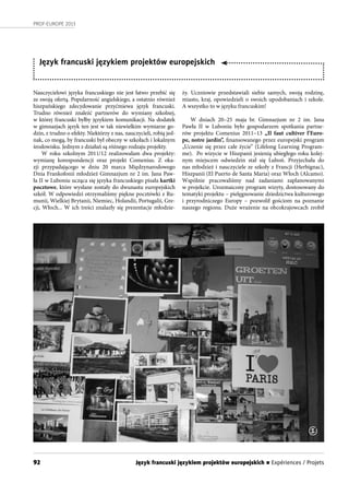 92
PROF-EUROPE 2013
Nauczycielowi języka francuskiego nie jest łatwo przebić się
ze swoją ofertą. Popularność angielskiego, a ostatnio również
hiszpańskiego zdecydowanie przyćmiewa język francuski.
Trudno również znaleźć partnerów do wymiany szkolnej,
w której francuski byłby językiem komunikacji. Na dodatek
w gimnazjach język ten jest w tak niewielkim wymiarze go-
dzin, z trudno o efekty. Niektórzy z nas, nauczycieli, robią jed-
nak, co mogą, by francuski był obecny w szkołach i lokalnym
środowisku. Jednym z działań są różnego rodzaju projekty.
W roku szkolnym 2011/12 realizowałam dwa projekty:
wymianę korespondencji oraz projekt Comenius. Z oka-
zji przypadającego w dniu 20 marca Międzynarodowego
Dnia Frankofonii młodzież Gimnazjum nr 2 im. Jana Paw-
ła II w Luboniu ucząca się języka francuskiego pisała kartki
pocztowe, które wysłane zostały do dwunastu europejskich
szkół. W odpowiedzi otrzymaliśmy piękne pocztówki z Ru-
munii, Wielkiej Brytanii, Niemiec, Holandii, Portugalii, Gre-
cji, Włoch... W ich treści znalazły się prezentacje młodzie-
Język francuski językiem projektów europejskich
ży. Uczniowie przedstawiali siebie samych, swoją rodzinę,
miasto, kraj, opowiedzieli o swoich upodobaniach i szkole.
A wszystko to w języku francuskim!
W dniach 20–25 maja br. Gimnazjum nr 2 im. Jana
Pawła II w Luboniu było gospodarzem spotkania partne-
rów projektu Comenius 2011–13 „Il faut cultiver l’Euro-
pe, notre jardin”, finansowanego przez europejski program
„Uczenie się przez całe życie” (Lifelong Learning Program-
me).  Po wizycie w Hiszpanii jesienią ubiegłego roku kolej-
nym miejscem odwiedzin stał się Luboń. Przyjechała do
nas młodzież i nauczyciele ze szkoły z Francji (Herbignac),
Hiszpanii (El Puerto de Santa Maria) oraz Włoch (Alcamo).
Wspólnie pracowaliśmy nad zadaniami zaplanowanymi
w projekcie. Urozmaicony program wizyty, dostosowany do
tematyki projektu – pielęgnowanie dziedzictwa kulturowego
i przyrodniczego Europy – pozwolił gościom na poznanie
naszego regionu. Duże wrażenie na obcokrajowcach zrobił
1
Język francuski językiem projektów europejskich n Expériences / Projets
 