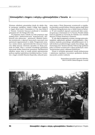 94
PROF-EUROPE 2013
Wymiana młodzieży gimnazjalnej doszła do skutku dzię-
ki nawiązanej współpracy między Collège Saint-Augustin
w Angers (Kraj Loary) i Gimnazjum nr 3 im. Jana Pawła II
w  Toruniu. Uczniowie francuscy przebywali w toruńskim
gimnazjum od 1 do 8 lutego 2012 roku.
W programie wizyty znalazło się wiele propozycji zajęć
dydaktycznych (kulturoznawczych, krajoznawczych, języ-
kowych) oraz rekreacyjno – sportowych. Młodzież francu-
ska uczestniczyła w zajęciach muzycznych, tanecznych oraz
sportowych organizowanych w szkole. Przygotowała wysta-
wę o swoim mieście, zaprezentowała hity muzyczne Francji
oraz układ taneczny stworzony specjalnie na okazję przy-
jazdu do Polski. Wraz z uczniami toruńskiego gimnazjum
opracowała krótkie historyczne prezentacje najciekawszych
zabytków miasta, które to zostały później zaprezentowane
podczas wspólnej wędrówki po toruńskiej starówce. Ucznio-
wie z Angers zwiedzili Muzeum Kopernika, zobaczyli pano-
Gimnazjaliści z Angers z wizytą u gimnazjalistów z Torunia
ramę miasta z Wieży Ratuszowej, uczestniczyli w wypieka-
niu pierników, poznali kulturę i historię regionu dzięki lekcji
w Muzeum Etnograficznym oraz w Szkole Leśnej na Barbar-
ce. W tych wszystkich zajęciach uczestniczyli także ucznio-
wie goszczący z Gimnazjum nr 3 w Toruniu. Ponadto młodzi
Francuzi pojechali na wycieczkę do Gdańska oraz zwiedzili
Muzeum II Wojny Światowej w Sztutowie.
W celu objęcia programem wymiany szerszego grona gim-
nazjalistów zaplanowano spotkanie z gimnazjalistami z woje-
wództwa kujawsko-pomorskiego zakwalifikowanymi do fi-
nału konkursu przedmiotowego z języka francuskiego, orga-
nizowanego przez  Kuratora Oświaty. Podczas tego spotkania
polscy uczniowie uczestniczyli w zajęcia językowych z mini-
-konwersacjami, grami i zabawami językowymi.
Wizyta w toruńskim gimnazjum została podsumowana
i  zakończona wspólnym, uroczystym spotkaniem dyrekcji,
nauczycieli, uczniów i rodziców.
Sprawozdanie sporządziła Agnieszka Jabłońska,
PROF-EUROPE Oddział Bydgosko-Toruński
1
Gimnazjaliści z Angers z wizytą u gimnazjalistów z Torunia n Expériences / Projets
 