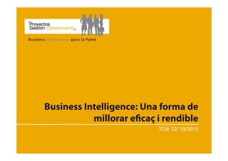 Business Intelligence: Una forma de
millorar eﬁcaç i rendible
TCM 22/ 10/2013

 