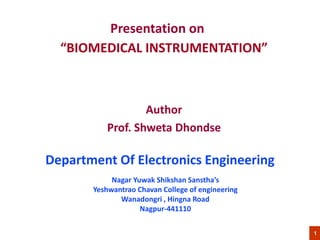 Presentation on
“BIOMEDICAL INSTRUMENTATION”
Author
Prof. Shweta Dhondse
1
Department Of Electronics Engineering
Nagar Yuwak Shikshan Sanstha’s
Yeshwantrao Chavan College of engineering
Wanadongri , Hingna Road
Nagpur-441110
 