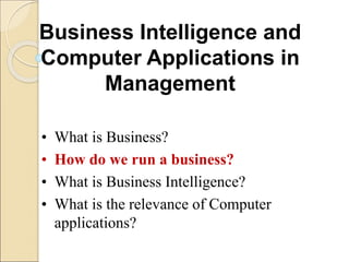 Business Intelligence and
Computer Applications in
Management
• What is Business?
• How do we run a business?
• What is Business Intelligence?
• What is the relevance of Computer
applications?
 