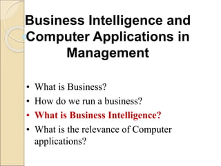 Business Intelligence and
Computer Applications in
Management
• What is Business?
• How do we run a business?
• What is Business Intelligence?
• What is the relevance of Computer
applications?
 