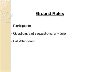 Ground Rules
- Participation
- Questions and suggestions, any time
- Full Attendance
 