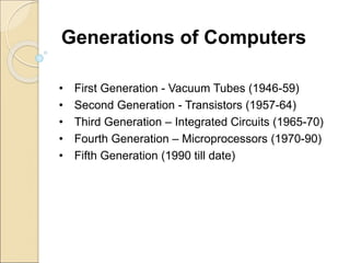 Generations of Computers
• First Generation - Vacuum Tubes (1946-59)
• Second Generation - Transistors (1957-64)
• Third Generation – Integrated Circuits (1965-70)
• Fourth Generation – Microprocessors (1970-90)
• Fifth Generation (1990 till date)
 