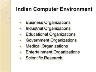 Indian Computer Environment
 Business Organizations
 Industrial Organizations
 Educational Organizations
 Government Organizations
 Medical Organizations
 Entertainment Organizations
 Scientific Research
 