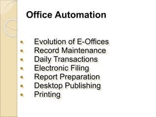 Office Automation
 Evolution of E-Offices
 Record Maintenance
 Daily Transactions
 Electronic Filing
 Report Preparation
 Desktop Publishing
 Printing
 