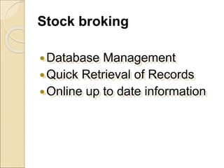 Stock broking
Database Management
Quick Retrieval of Records
Online up to date information
 