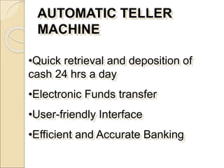 AUTOMATIC TELLER
MACHINE
•Quick retrieval and deposition of
cash 24 hrs a day
•Electronic Funds transfer
•User-friendly Interface
•Efficient and Accurate Banking
 