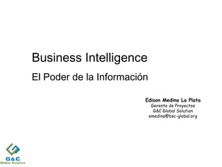 1
Business Intelligence
El Poder de la Información
Edison Medina La Plata
Gerente de Proyectos
G&C Global Solution
emedina@bsc-global.org
 