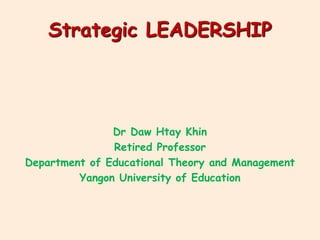 Strategic LEADERSHIP
Dr Daw Htay Khin
Retired Professor
Department of Educational Theory and Management
Yangon University of Education
 