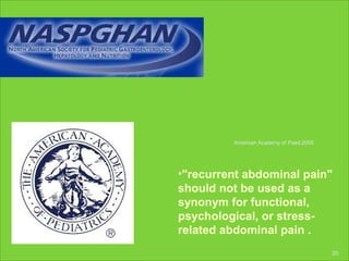 •"recurrent abdominal pain"
should not be used as a
synonym for functional,
psychological, or stress-
related abdominal pain .
American Academy of Paed.2005
20
 