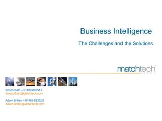 Business Intelligence The Challenges and the Solutions Simon Bath – 01489 882517 Simon.Bath@Matchtech.com  Adam Britten – 01489 882528 [email_address] 
