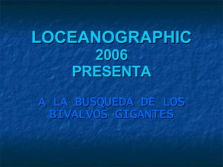 LOCEANOGRAPHIC  2006 PRESENTA A LA BUSQUEDA DE LOS BIVALVOS GIGANTES 