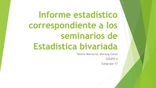Informe estadístico
correspondiente a los
seminarios de
Estadística bivariada
Yasmin Morvarid, Owrang Calvo
GRUPO 4
Subgrupo 17
 