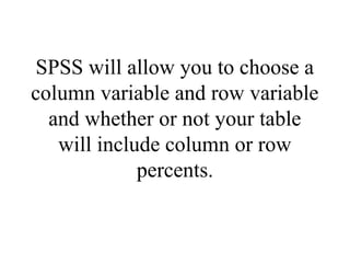 SPSS will allow you to choose a
column variable and row variable
  and whether or not your table
   will include column or row
             percents.
 