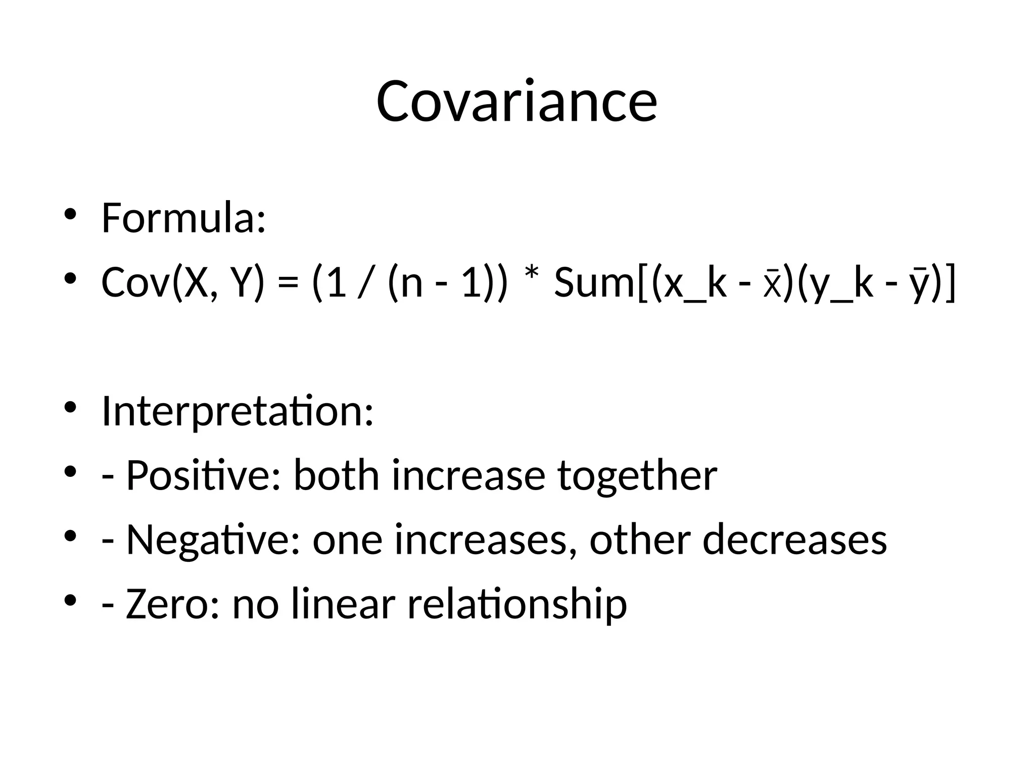 Covariance
• Formula:
• Cov(X, Y) = (1 / (n - 1)) * Sum[(x_k - )(y_k - ȳ)]
x̄
• Interpretation:
• - Positive: both increase together
• - Negative: one increases, other decreases
• - Zero: no linear relationship
 