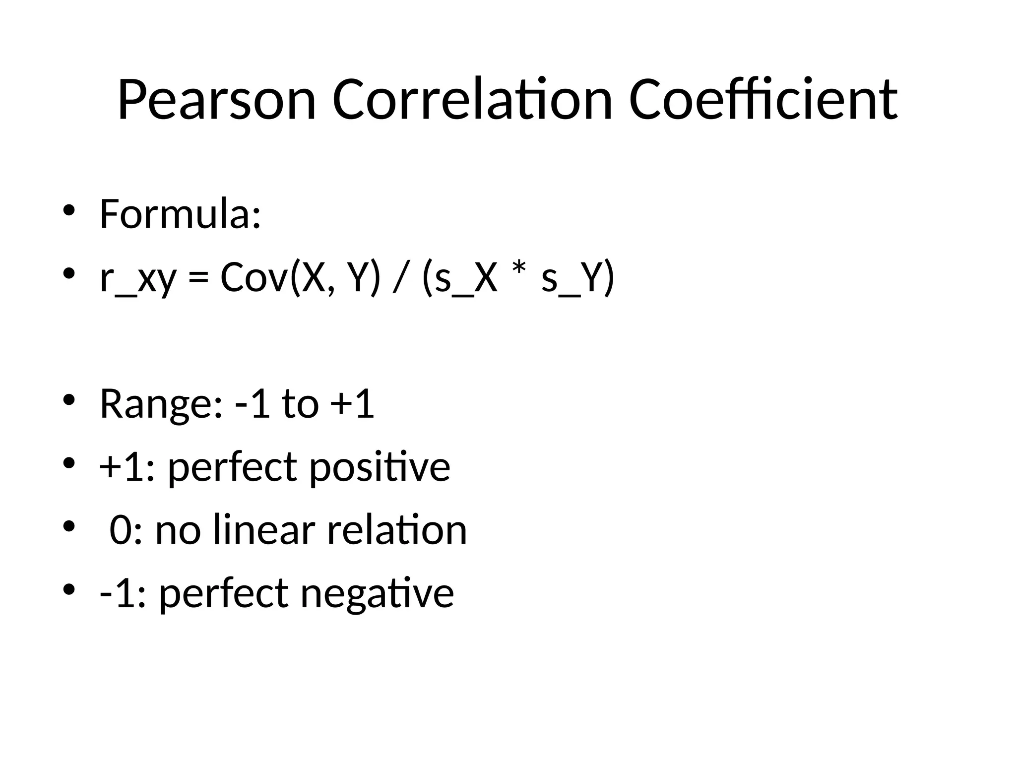 Pearson Correlation Coefficient
• Formula:
• r_xy = Cov(X, Y) / (s_X * s_Y)
• Range: -1 to +1
• +1: perfect positive
• 0: no linear relation
• -1: perfect negative
 
