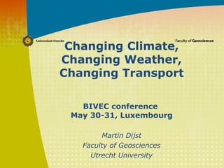 Changing Climate,
Changing Weather,
Changing Transport
BIVEC conference
May 30-31, Luxembourg
Martin Dijst
Faculty of Geosciences
Utrecht University
 
