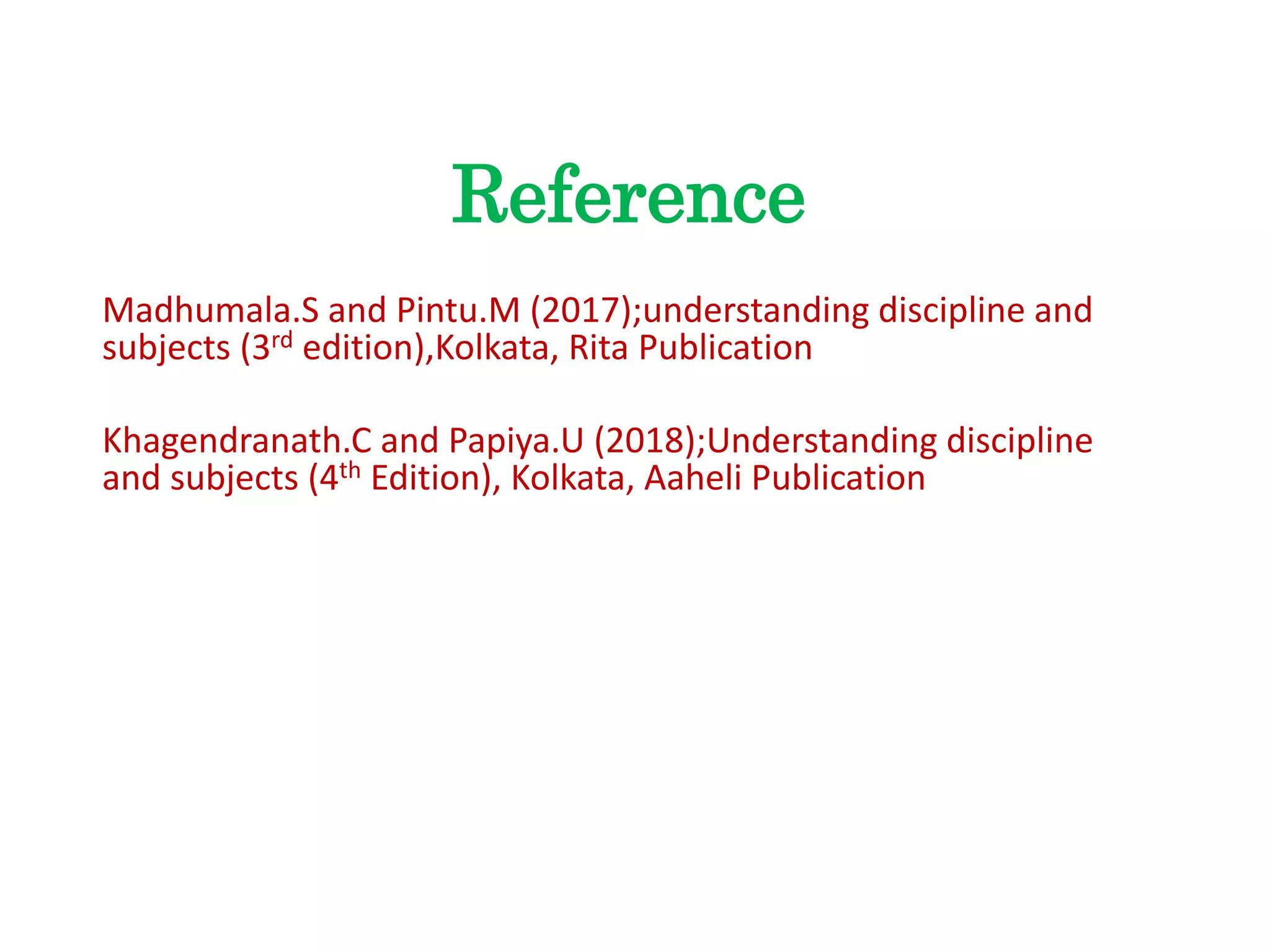 Reference
Madhumala.S and Pintu.M (2017);understanding discipline and
subjects (3rd edition),Kolkata, Rita Publication
Khagendranath.C and Papiya.U (2018);Understanding discipline
and subjects (4th Edition), Kolkata, Aaheli Publication
 