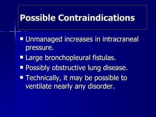 Possible Contraindications Unmanaged increases in intracraneal pressure. Large bronchopleural fistulas. Possibly obstructive lung disease. Technically, it may be possible to ventilate nearly any disorder. 