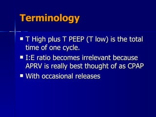 Terminology T High plus T PEEP (T low) is the total time of one cycle. I:E ratio becomes irrelevant because APRV is really best thought of as CPAP  With occasional releases 