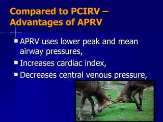 Compared to PCIRV – Advantages of APRV APRV uses lower peak and mean airway pressures,  Increases cardiac index,  Decreases central venous pressure,  