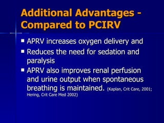 Additional Advantages - Compared to PCIRV APRV increases oxygen delivery and  Reduces the need for sedation and paralysis   APRV also improves renal perfusion and urine output when spontaneous breathing is maintained.  (Kaplan, Crit Care, 2001; Hering, Crit Care Med 2002) 