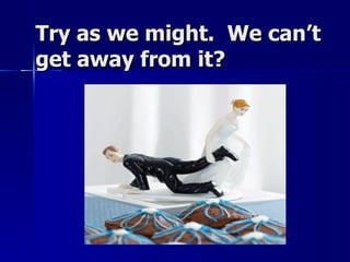 Try as we might.  We can’t get away from it? 