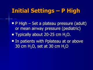 Initial Settings – P High P High – Set a plateau pressure (adult) or mean airway pressure (pediatric) Typically about 20-25 cm H 2 O.  In patients with Pplateau at or above 30 cm H 2 O, set at 30 cm H 2 O 