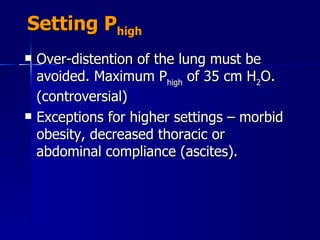 Setting P high Over-distention of the lung must be avoided. Maximum P high  of 35 cm H 2 O. (controversial) Exceptions for higher settings – morbid obesity, decreased thoracic or abdominal compliance (ascites). 
