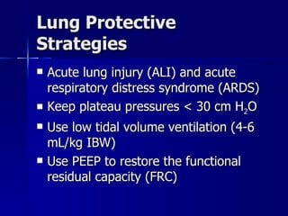 Lung Protective Strategies Acute lung injury (ALI) and acute respiratory distress syndrome (ARDS) Keep plateau pressures < 30 cm H 2 O Use low tidal volume ventilation (4-6 mL/kg IBW) Use PEEP to restore the functional residual capacity (FRC) 