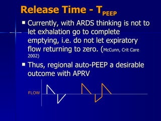 Release Time - T PEEP Currently, with ARDS thinking is not to let exhalation go to complete emptying, i.e. do not let expiratory flow returning to zero. ( McCunn, Crit Care 2002) Thus, regional auto-PEEP a desirable outcome with APRV FLOW 
