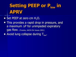 Setting PEEP or P low  in APRV Set PEEP at zero cm H 2 O. This provides a rapid drop in pressure, and a maximum   P for unimpeded expiratory gas flow.  (Frawley, AACN Clin Issues 2001) Avoid lung collapse during T low .  