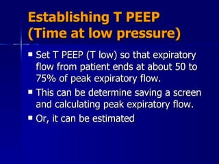 Establishing T PEEP  (Time at low pressure) Set T PEEP (T low) so that expiratory flow from patient ends at about 50 to 75% of peak expiratory flow. This can be determine saving a screen and calculating peak expiratory flow. Or, it can be estimated 