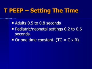 T PEEP – Setting The Time Adults 0.5 to 0.8 seconds Pediatric/neonatal settings 0.2 to 0.6 seconds. Or one time constant. (TC = C x R) 