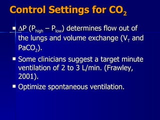 Control Settings for CO 2    P (P high  – P low ) determines flow out of the lungs and volume exchange (V T  and PaCO 2 ). Some clinicians suggest a target minute ventilation of 2 to 3 L/min. (Frawley, 2001).  Optimize spontaneous ventilation. 