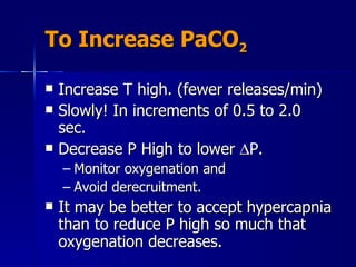 To Increase PaCO 2 Increase T high. (fewer releases/min) Slowly! In increments of 0.5 to 2.0 sec. Decrease P High to lower   P.  Monitor oxygenation and Avoid derecruitment. It may be better to accept hypercapnia than to reduce P high so much that oxygenation decreases. 