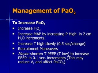 Management of PaO 2 To Increase PaO 2 Increase F I O 2 Increase MAP by increasing P High  in 2 cm H 2 O increments. Increase T high slowly (0.5 sec/change) Recruitment Maneuvers Maybe  shorten T PEEP (T low) to increase PEEPi in 0.1 sec. increments (This may reduce V T  and affect PaCO 2 ) 